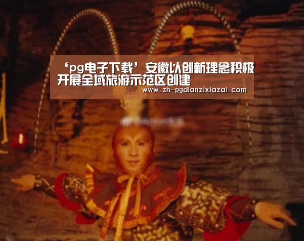 ‘pg电子下载’安徽以创新理念积极开展全域旅游示范区创建(图1) pg电子下载