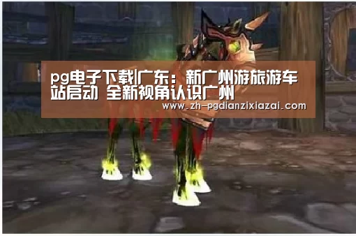 pg电子下载|广东:新广州游旅游车站启动 全新视角认识广州(图3) pg电子下载
